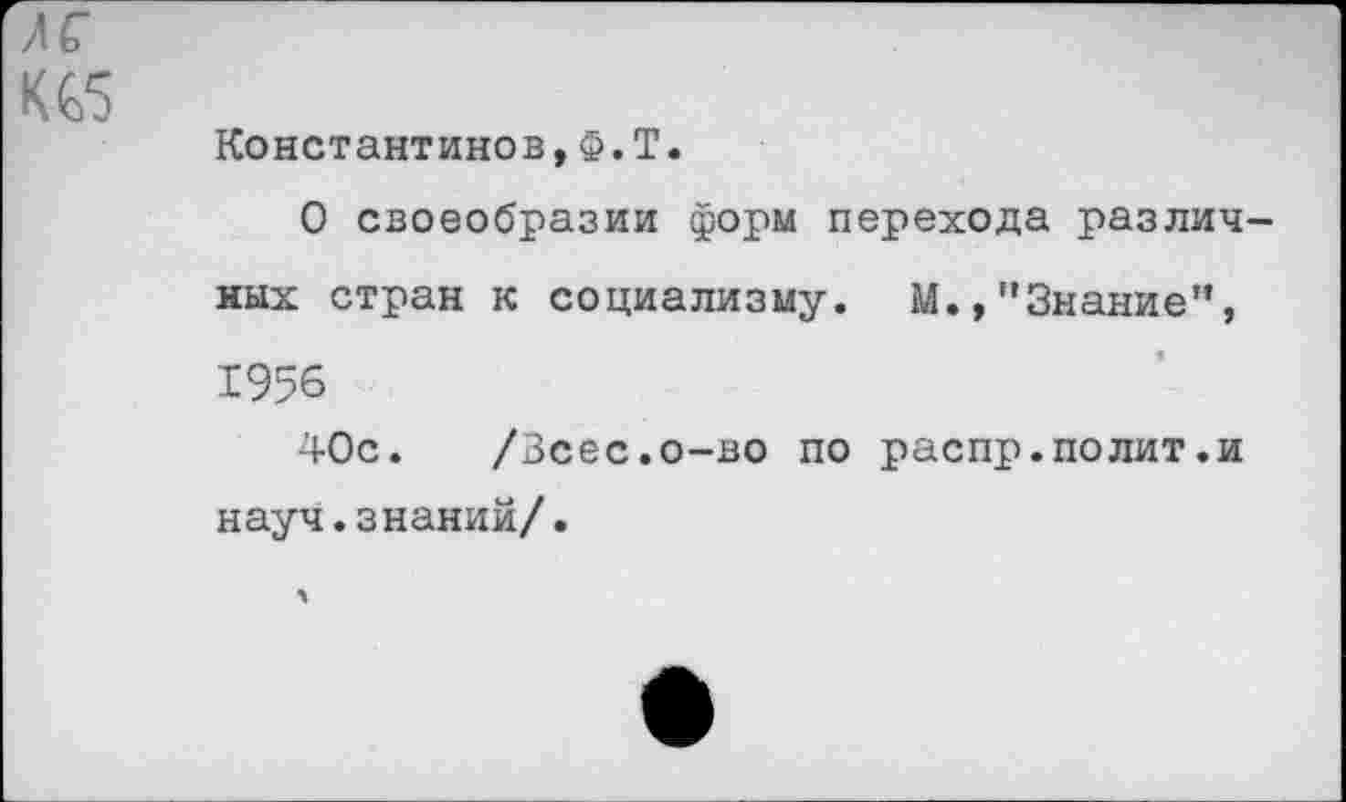 ﻿лг
КС5
Константинов,Ф.Т.
О своеобразии форм перехода различных стран к социализму. М.,"Знание”, 1956
40с. /Зсес.о-во по распр.полит.и науч.знаний/.